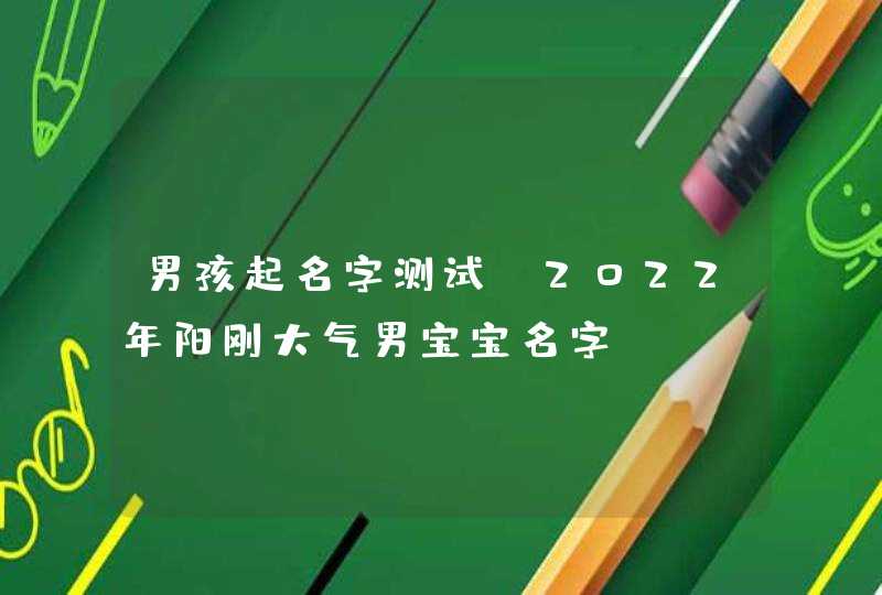 男孩起名字测试 2022年阳刚大气男宝宝名字