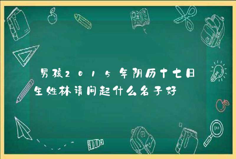 男孩2o15年阴历十七曰生姓林请问起什么名子好