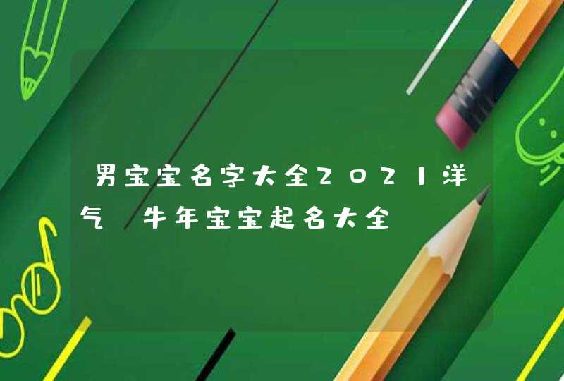 男宝宝名字大全2021洋气_牛年宝宝起名大全
