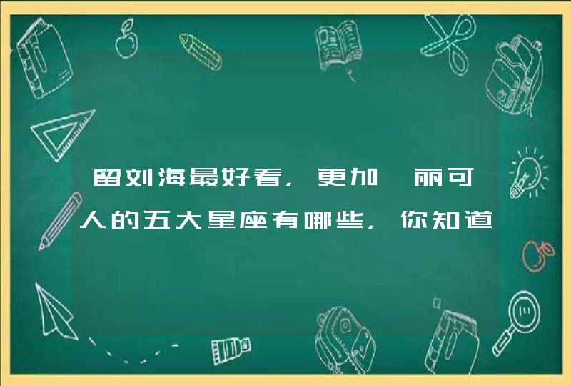 留刘海最好看，更加靓丽可人的五大星座有哪些，你知道吗？