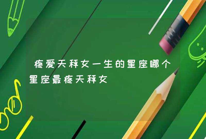 疼爱天秤女一生的星座哪个星座最疼天秤女