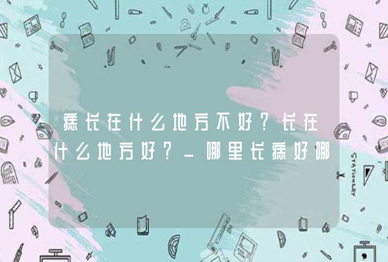 痣长在什么地方不好？长在什么地方好？_哪里长痣好哪里长痣不好