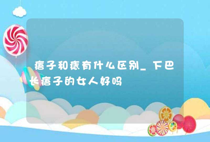 痦子和痣有什么区别_下巴长痦子的女人好吗