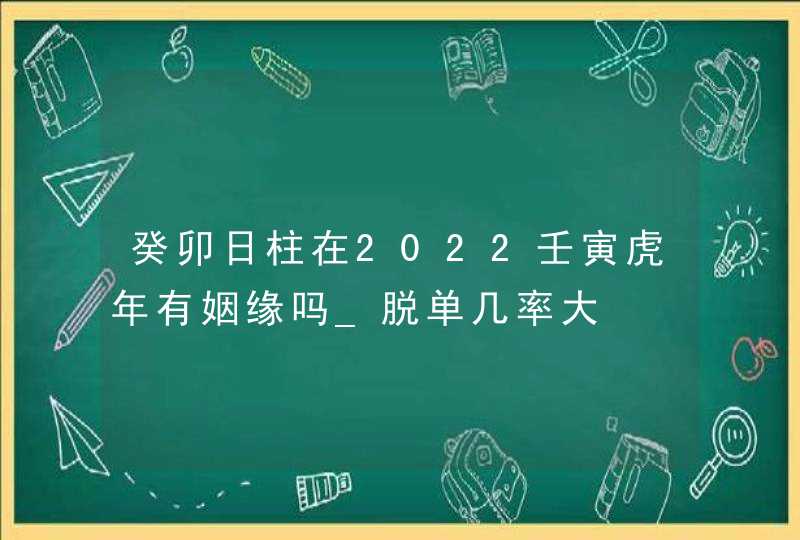 癸卯日柱在2022壬寅虎年有姻缘吗_脱单几率大
