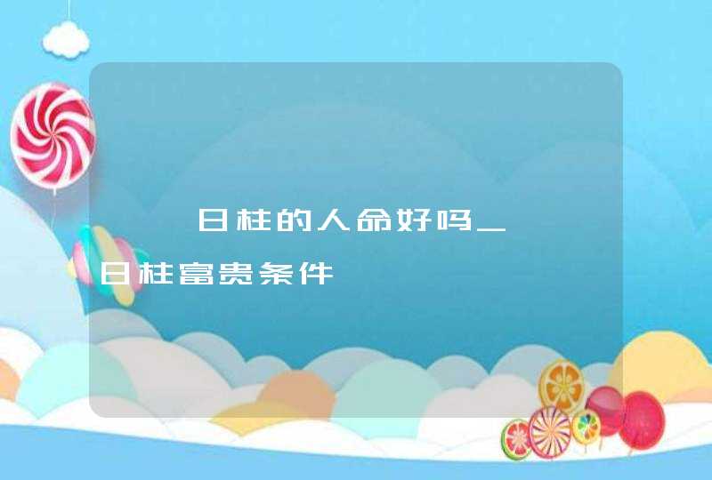 癸卯日柱的人命好吗_癸卯日柱富贵条件