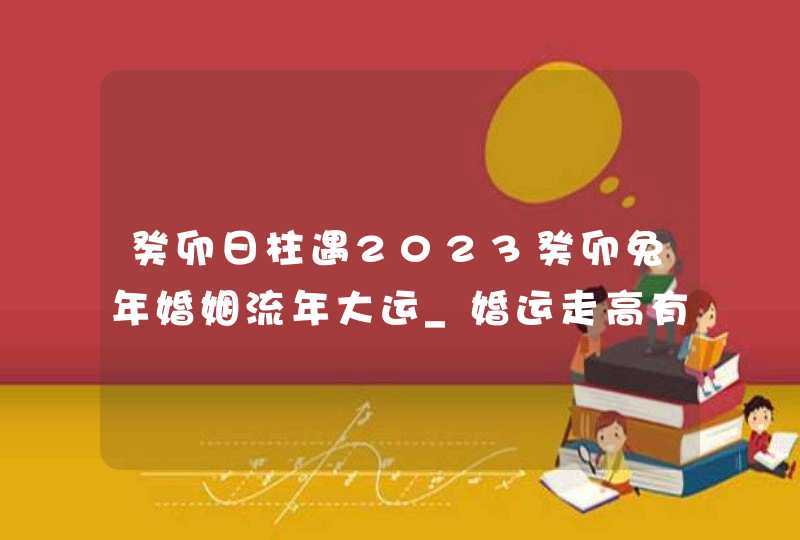 癸卯日柱遇2023癸卯兔年婚姻流年大运_婚运走高有幸福相