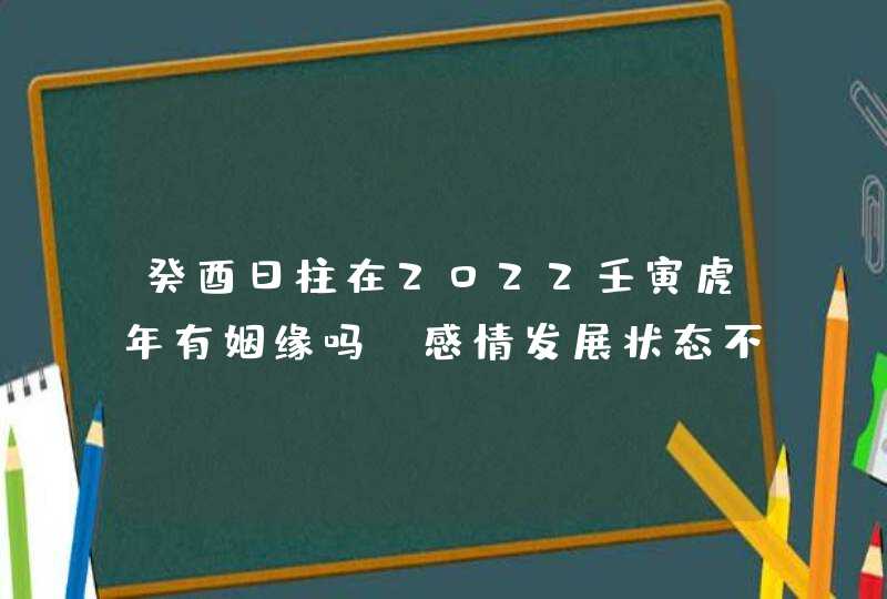 癸酉日柱在2022壬寅虎年有姻缘吗_感情发展状态不错