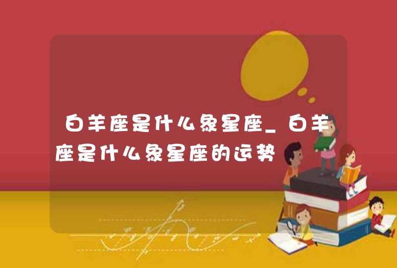 白羊座是什么象星座_白羊座是什么象星座的运势