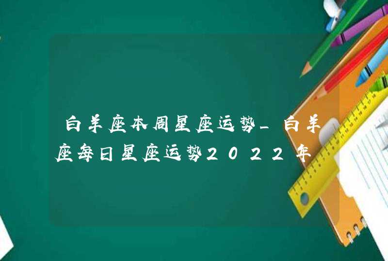 白羊座本周星座运势_白羊座每日星座运势2022年