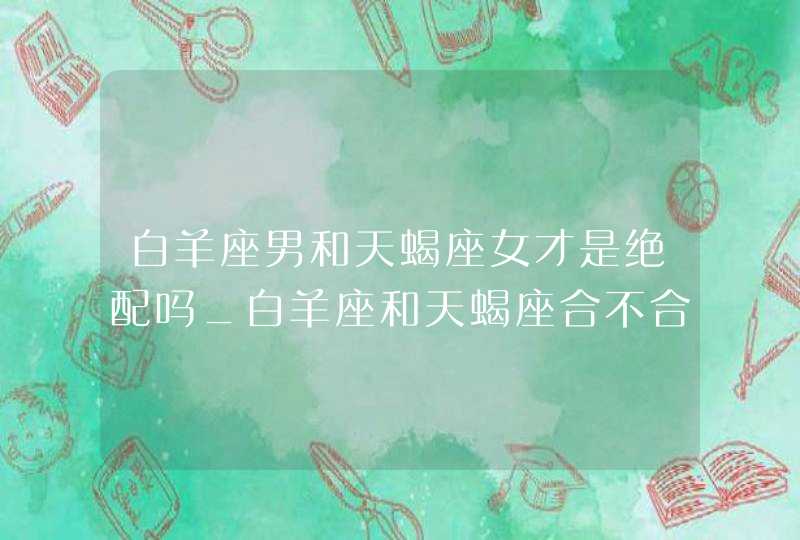 白羊座男和天蝎座女才是绝配吗_白羊座和天蝎座合不合