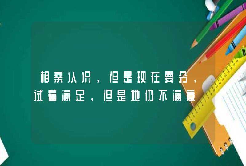 相亲认识，但是现在要分，试着满足，但是她仍不满意