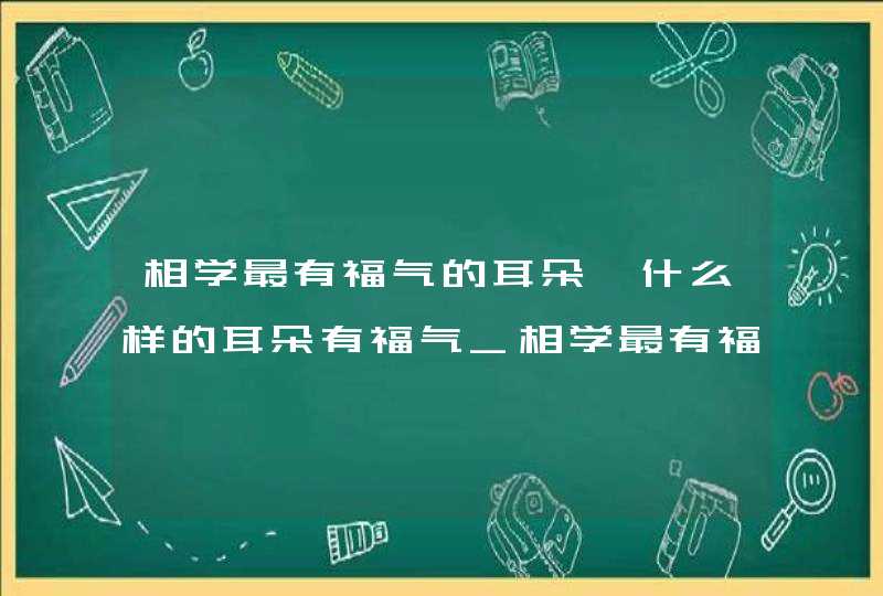 相学最有福气的耳朵,什么样的耳朵有福气_相学最有福气的女人