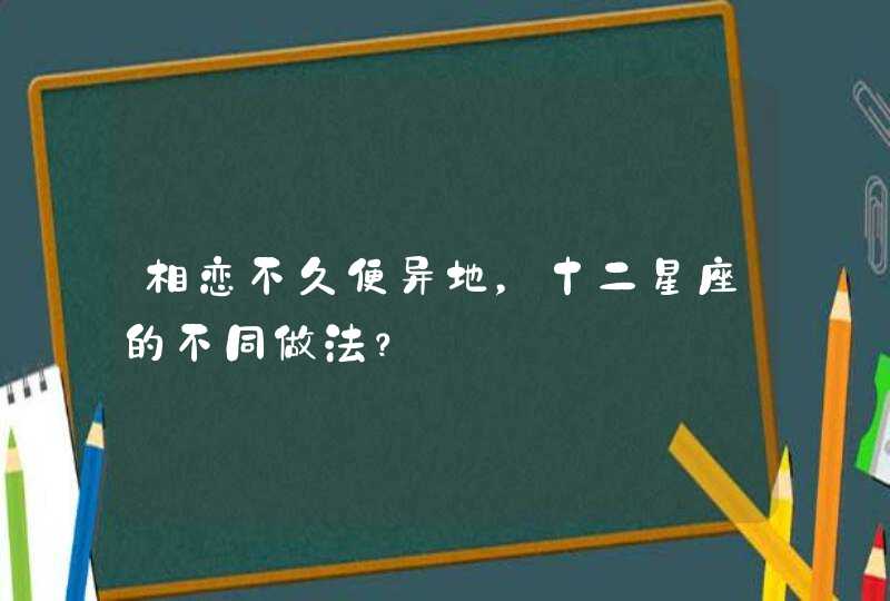 相恋不久便异地，十二星座的不同做法？