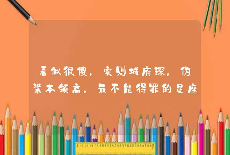 看似很傻，实则城府深，伪装本领高，最不能得罪的星座有哪些？