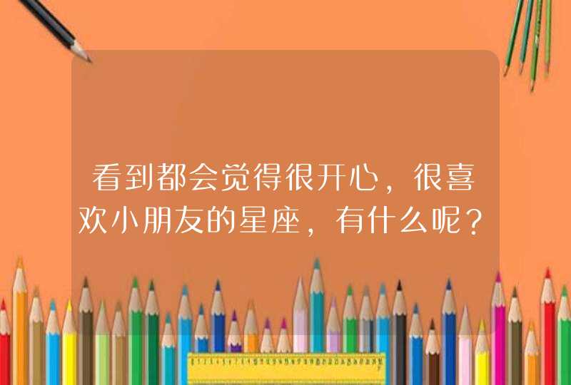 看到都会觉得很开心，很喜欢小朋友的星座，有什么呢？