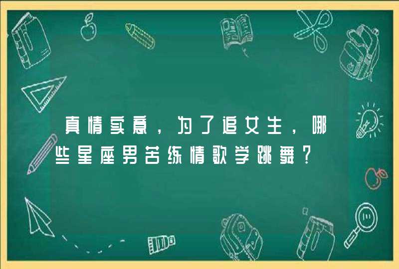 真情实意，为了追女生，哪些星座男苦练情歌学跳舞？