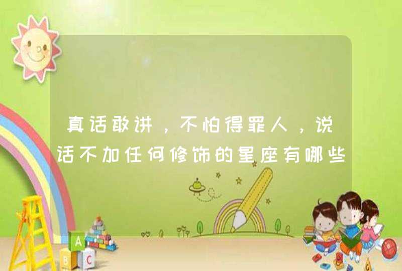 真话敢讲，不怕得罪人，说话不加任何修饰的星座有哪些？