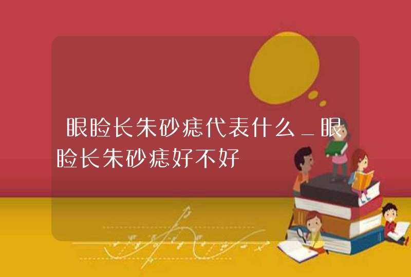 眼睑长朱砂痣代表什么_眼睑长朱砂痣好不好