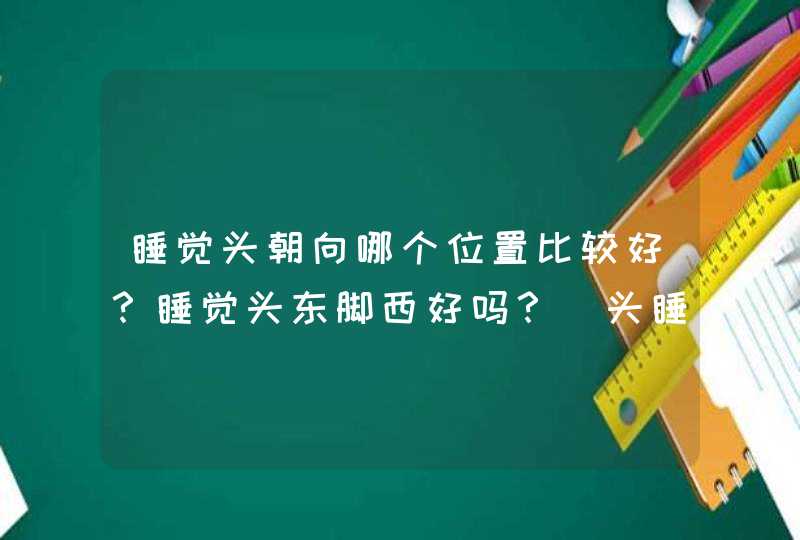 睡觉头朝向哪个位置比较好？睡觉头东脚西好吗？_头睡觉朝向哪个方向不好