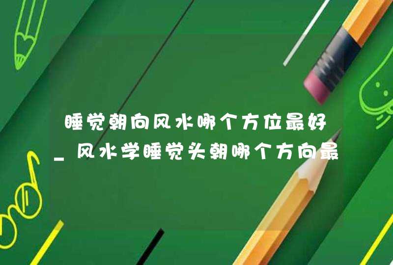 睡觉朝向风水哪个方位最好_风水学睡觉头朝哪个方向最好