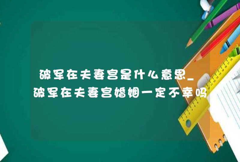 破军在夫妻宫是什么意思_破军在夫妻宫婚姻一定不幸吗