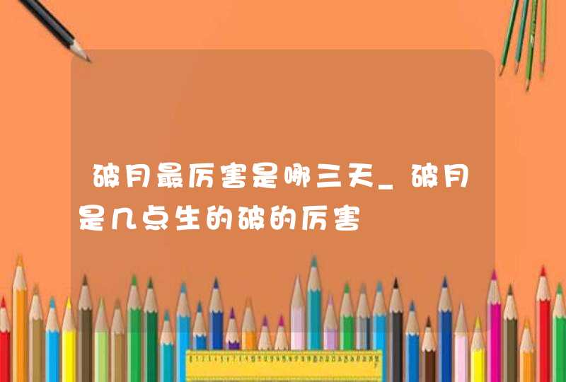 破月最厉害是哪三天_破月是几点生的破的厉害