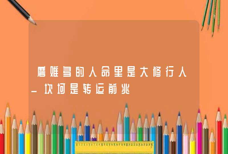 磨难多的人命里是大修行人_坎坷是转运前兆