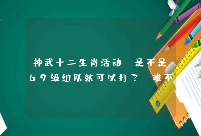 神武十二生肖活动，是不是69级组队就可以打了，难不难打，在哪里找到十二生肖