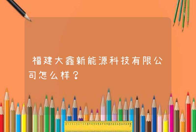 福建大鑫新能源科技有限公司怎么样？