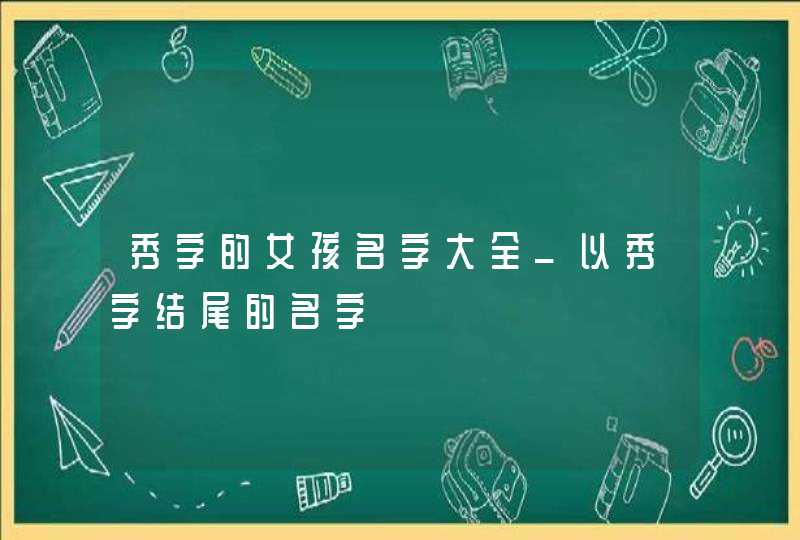 秀字的女孩名字大全_以秀字结尾的名字