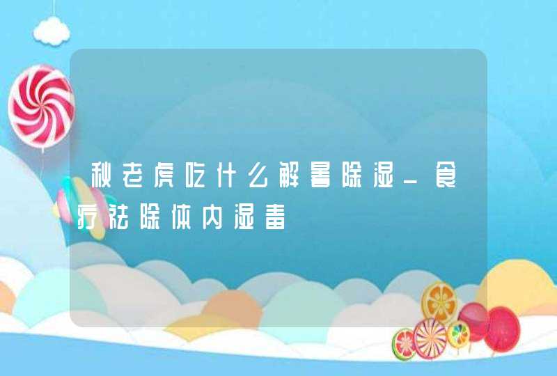 秋老虎吃什么解暑除湿_食疗祛除体内湿毒