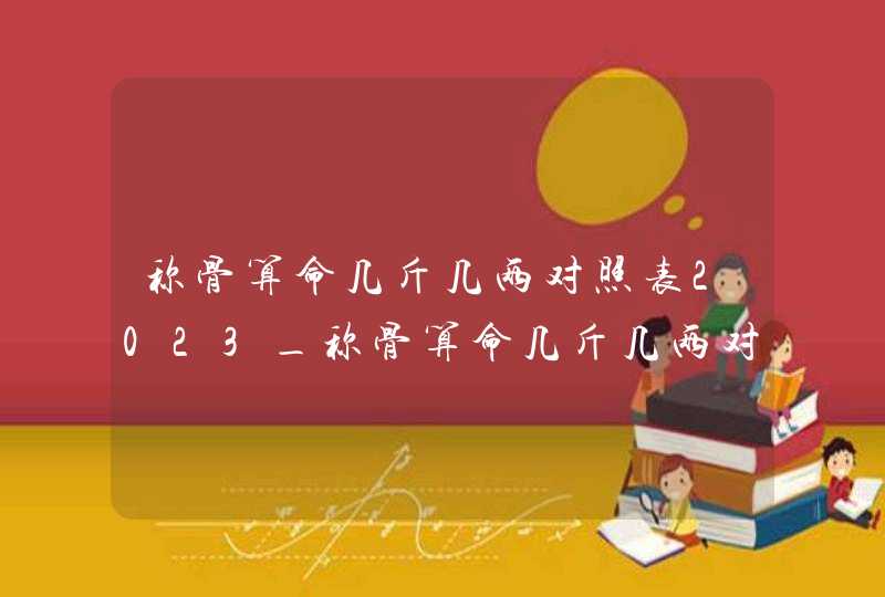 称骨算命几斤几两对照表2023_称骨算命几斤几两对照表2023男女版