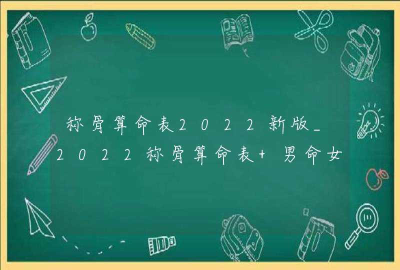 称骨算命表2022新版_2022称骨算命表 男命女命免费详解