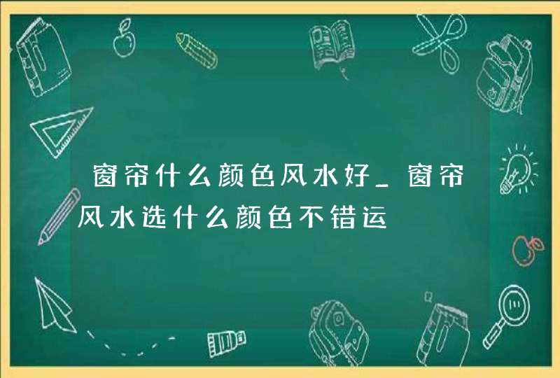 窗帘什么颜色风水好_窗帘风水选什么颜色不错运