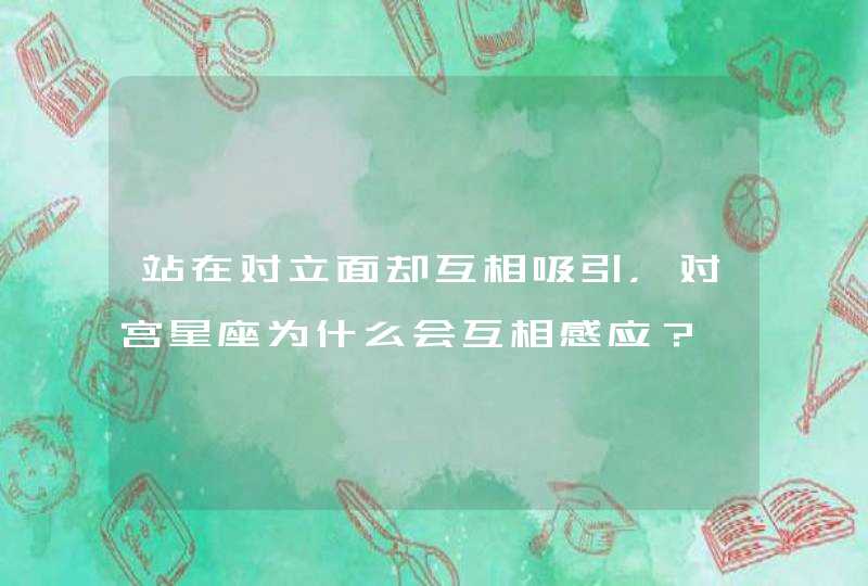 站在对立面却互相吸引，对宫星座为什么会互相感应？
