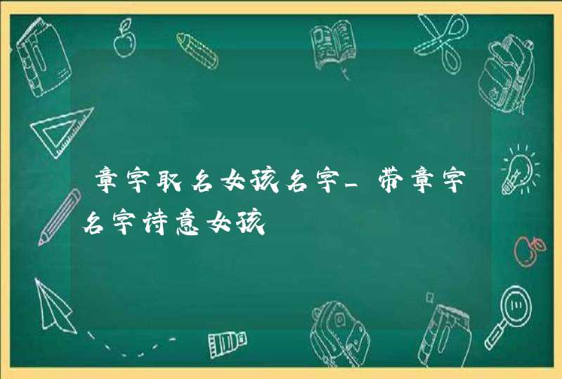 章字取名女孩名字_带章字名字诗意女孩