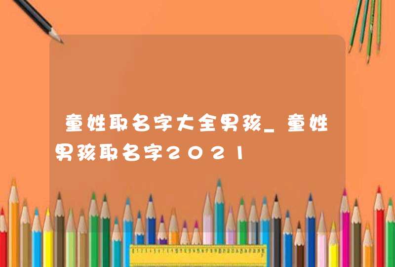 童姓取名字大全男孩_童姓男孩取名字2021