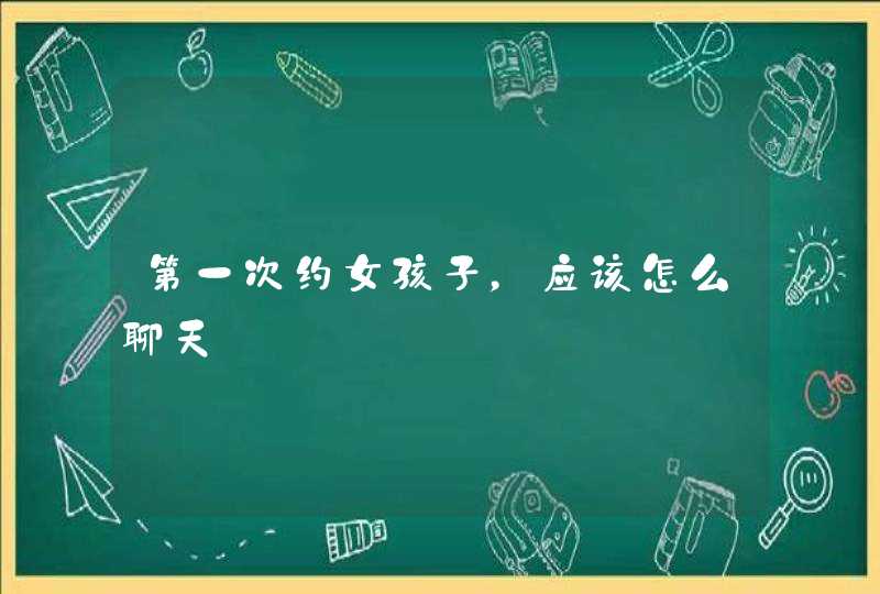 第一次约女孩子，应该怎么聊天