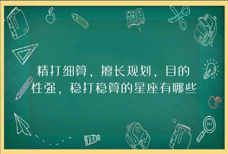精打细算，擅长规划，目的性强，稳打稳算的星座有哪些？