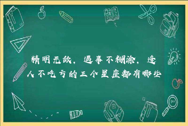 精明无敌，遇事不糊涂，逢人不吃亏的三个星座都有哪些?