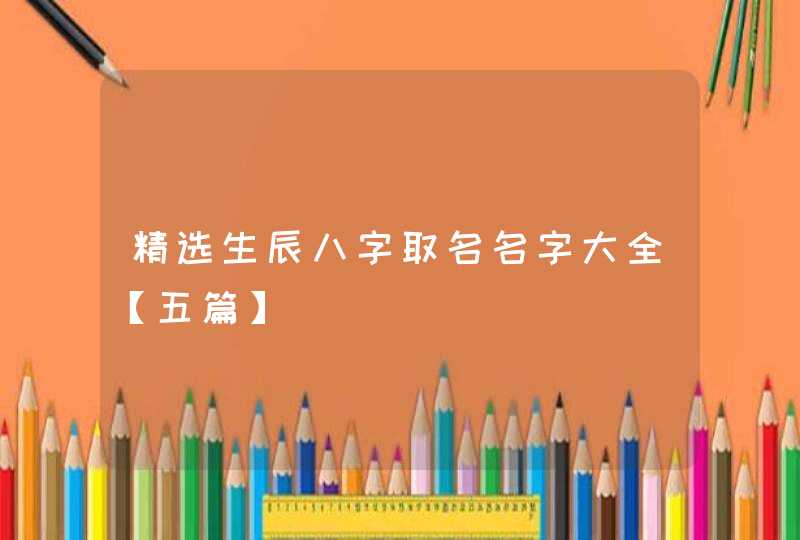 精选生辰八字取名名字大全【五篇】