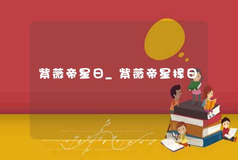 紫薇帝星日_紫薇帝星择日