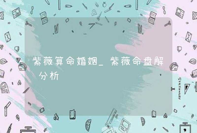 紫薇算命婚姻_紫薇命盘解读分析