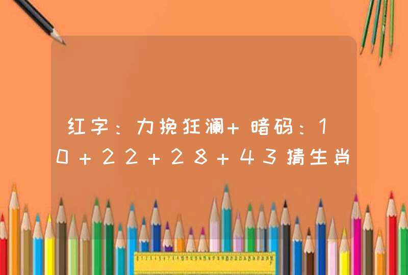 红字：力挽狂澜 暗码：10 22 28 43猜生肖