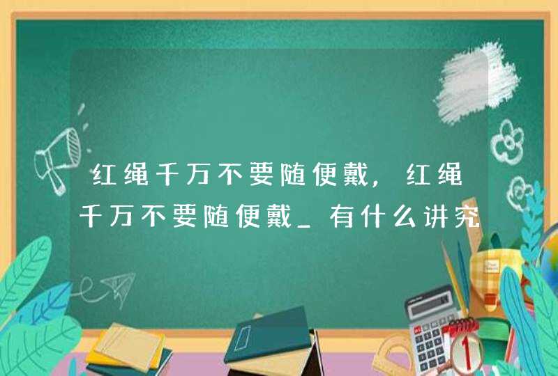 红绳千万不要随便戴,红绳千万不要随便戴_有什么讲究