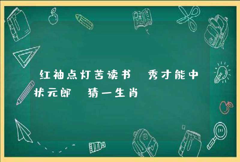 红袖点灯苦读书，秀才能中状元郎。猜一生肖