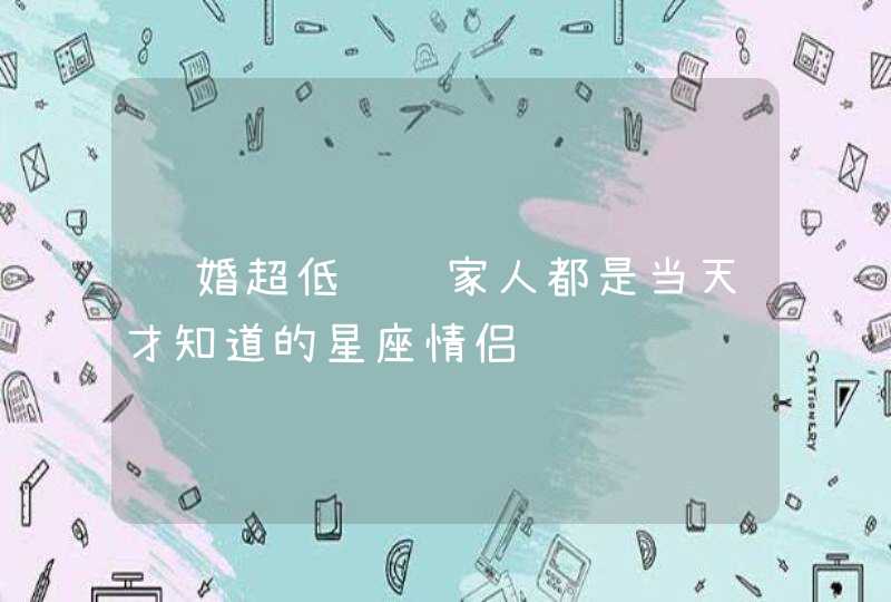 结婚超低调连家人都是当天才知道的星座情侣