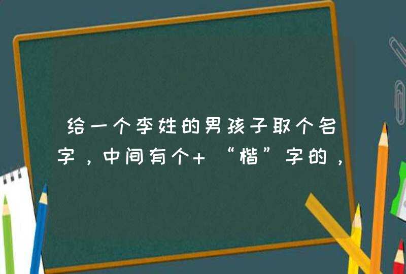 给一个李姓的男孩子取个名字，中间有个 “楷”字的，