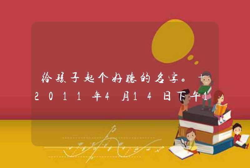 给孩子起个好听的名字。 2011年4月14日下午1点半左右出生，男孩，姓李。 麻烦大家帮帮忙，高分送。