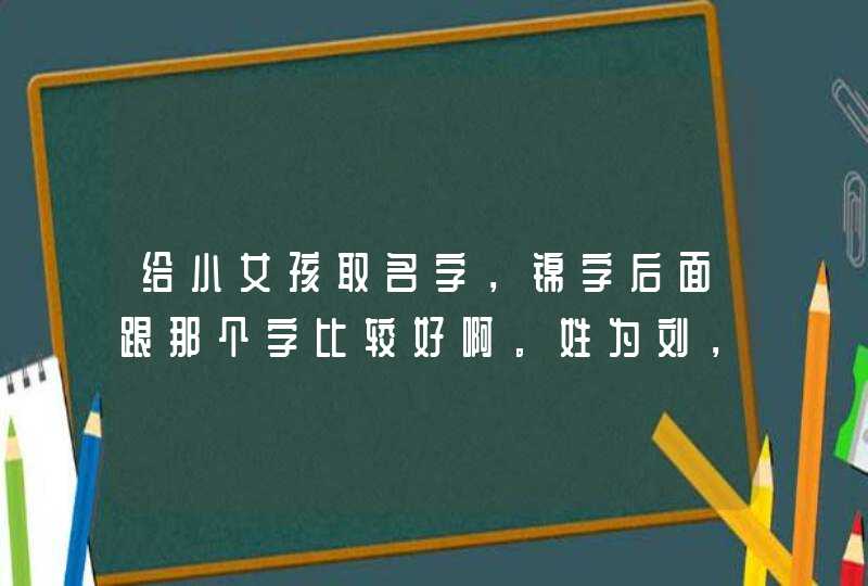给小女孩取名字，锦字后面跟那个字比较好啊．姓为刘，谢谢大家